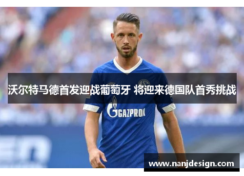 沃尔特马德首发迎战葡萄牙 将迎来德国队首秀挑战
