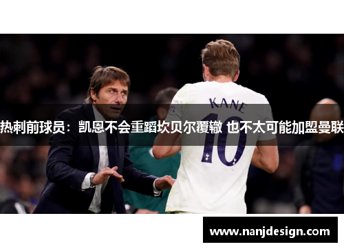 热刺前球员：凯恩不会重蹈坎贝尔覆辙 也不太可能加盟曼联