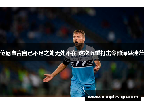 范尼直言自己不足之处无处不在 这次沉重打击令他深感迷茫